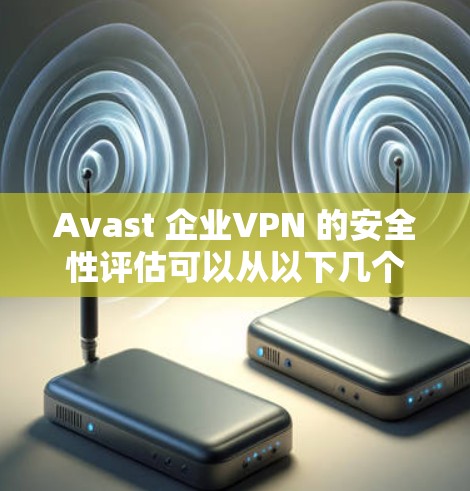 Avast 企业VPN 的安全性评估可以从以下几个关键方面进行分析