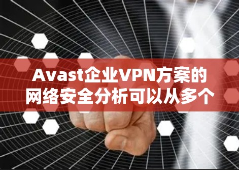 Avast企业VPN方案的网络安全分析可以从多个角度进行，以下是一个详细的分析和建议