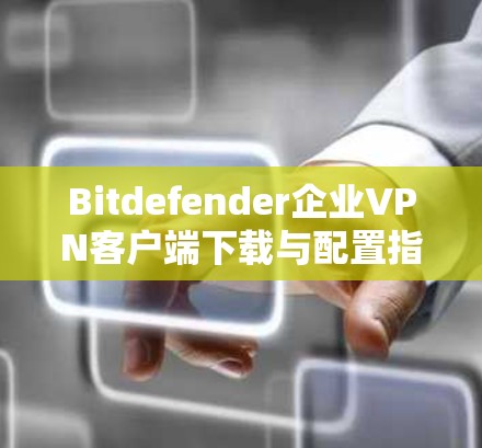 Bitdefender企业VPN客户端下载与配置指南 Bitdefender企业VPN客户端下载与配置指南