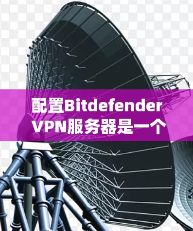 配置Bitdefender VPN服务器是一个系统性的过程,需要仔细规划和执行以下步骤 配置Bitdefender VPN服务器是一个系统性的过程,需要仔细规划和执行以下步骤