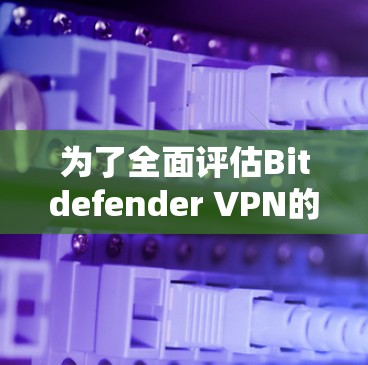 为了全面评估Bitdefender VPN的速度和性能，可以按照以下步骤进行测试