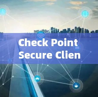 Check Point Secure Client下载与安装指南 Check Point Secure Client下载与安装指南