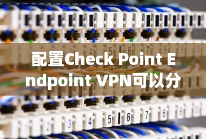 配置Check Point Endpoint VPN可以分为几个主要步骤，每个步骤都需要仔细执行和验证，以确保VPN配置正确并且安全。以下是详细的步骤说明