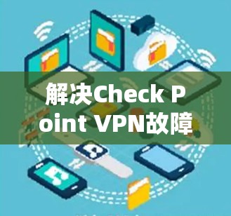 解决Check Point VPN故障排查的步骤如下