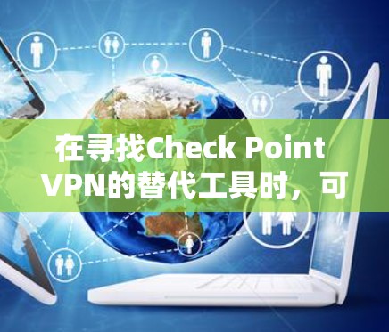 在寻找Check Point VPN的替代工具时，可以从以下几个关键点进行比较和选择