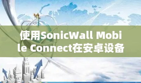 使用SonicWall Mobile Connect在安卓设备上进行网络连接和身份验证，以下是详细的步骤指南