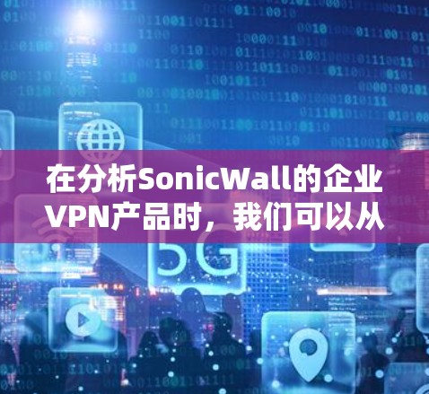 在分析SonicWall的企业VPN产品时，我们可以从以下几个关键方面进行评估