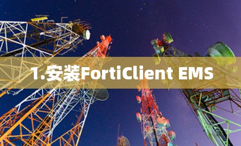 1.安装FortiClient EMS 1.安装FortiClient EMS