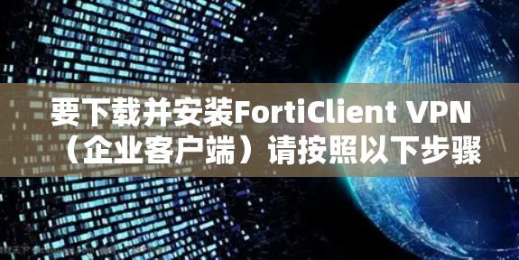 要下载并安装FortiClient VPN（企业客户端）请按照以下步骤操作
