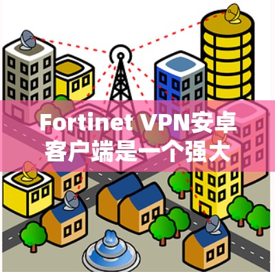 Fortinet VPN安卓客户端是一个强大的工具，非常适合支持移动办公的用户。以下是该客户端的详细分析和总结