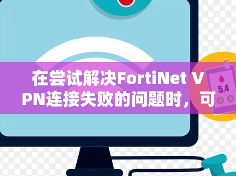 在尝试解决FortiNet VPN连接失败的问题时，可以按照以下步骤进行排查和解决