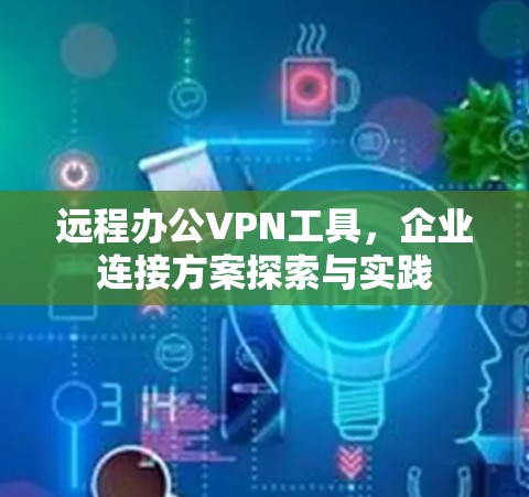 远程办公VPN工具,企业连接方案探索与实践 远程办公VPN工具,企业连接方案探索与实践