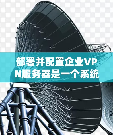 部署并配置企业VPN服务器是一个系统的过程，以下是分步骤的指导