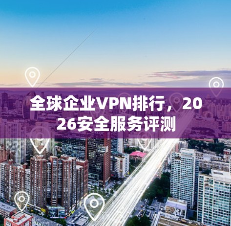 全球企业VPN排行,2026安全服务评测 全球企业VPN排行,2026安全服务评测