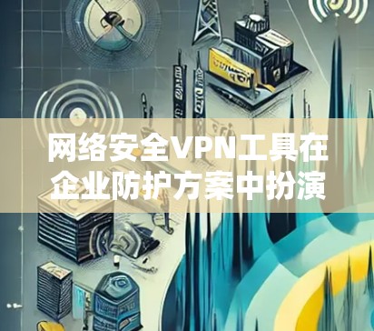 网络安全VPN工具在企业防护方案中扮演着关键角色，它提供了安全的连接方式，保护了公司数据和网络，确保了访问控制，并帮助企业应对安全威胁。以下是VPN工具在企业防护中的详细作用