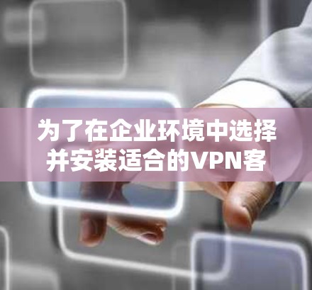 为了在企业环境中选择并安装适合的VPN客户端，您可以按照以下步骤操作