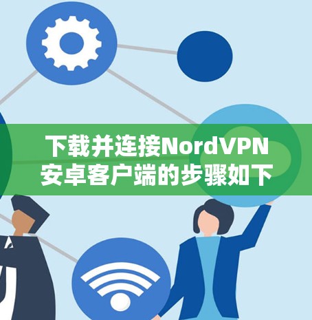 下载并连接NordVPN安卓客户端的步骤如下