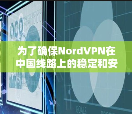为了确保NordVPN在中国线路上的稳定和安全使用，以下是详细的步骤指南