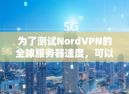 为了测试NordVPN的全球服务器速度，可以按照以下步骤进行