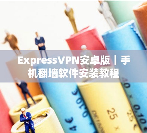 ExpressVPN安卓版|手机翻墙软件安装教程 ExpressVPN安卓版|手机翻墙软件安装教程
