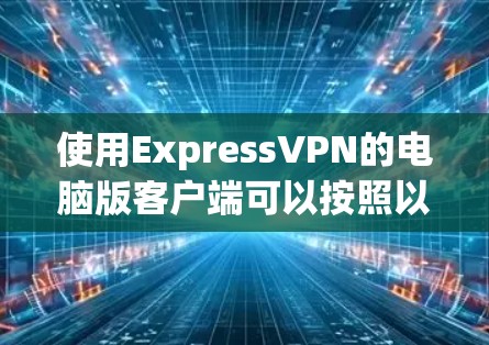 使用ExpressVPN的电脑版客户端可以按照以下步骤进行 使用ExpressVPN的电脑版客户端可以按照以下步骤进行