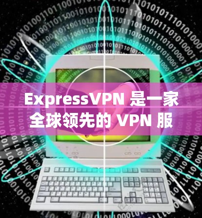 ExpressVPN 是一家全球领先的 VPN 服务提供商，其服务器分布广泛，覆盖了多个国家和地区。以下是一些关于 ExpressVPN 节点列表和全球服务器线路的分析