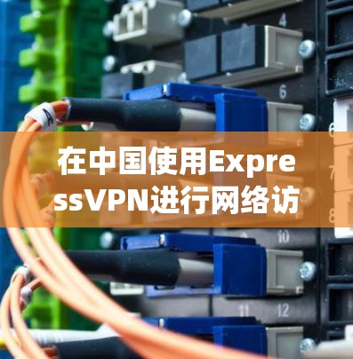 在中国使用ExpressVPN进行网络访问，可以按照以下步骤进行操作
