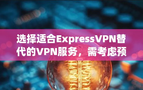 选择适合ExpressVPN替代的VPN服务，需考虑预算、安全性、连接稳定性、服务器覆盖和多设备支持。以下是详细的分析和推荐