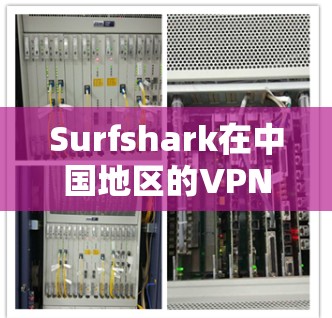 Surfshark在中国地区的VPN连接体验可以从以下几个方面进行分析