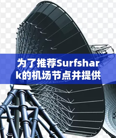为了推荐Surfshark的机场节点并提供高速服务器建议，我整理了以下几点详细信息