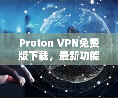 Proton VPN免费版下载，最新功能与使用体验