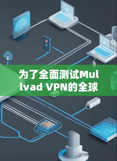 为了全面测试Mullvad VPN的全球线路，可以按照以下步骤进行