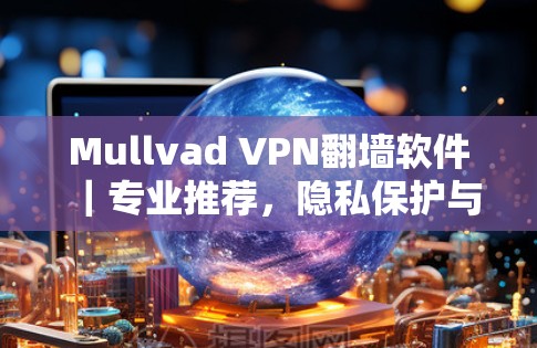 Mullvad VPN翻墙软件|专业推荐,隐私保护与高效连接的完美平衡 Mullvad VPN翻墙软件|专业推荐,隐私保护与高效连接的完美平衡