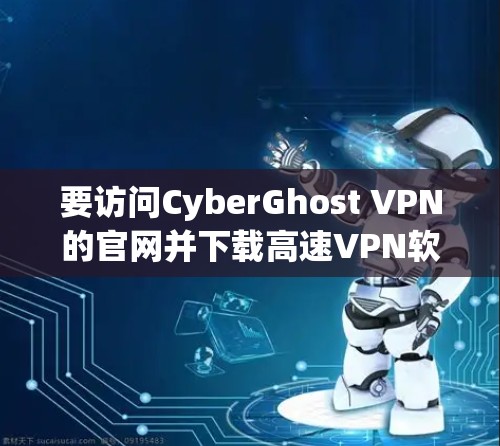 要访问CyberGhost VPN的官网并下载高速VPN软件,请按照以下步骤操作 要访问CyberGhost VPN的官网并下载高速VPN软件,请按照以下步骤操作
