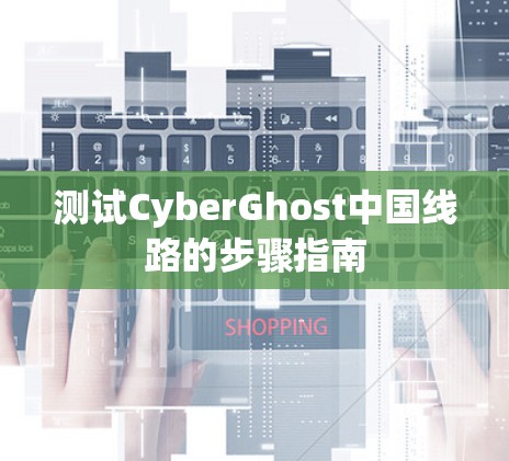 测试CyberGhost中国线路的步骤指南
