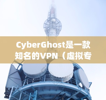 CyberGhost是一款知名的VPN（虚拟专用网络）服务提供商，旨在帮助用户保护隐私、安全和绕过网络限制。以下是使用CyberGhost进行海外访问的基本步骤和建议
