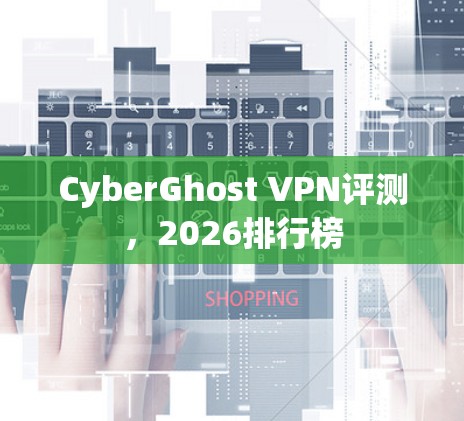 CyberGhost VPN评测,2026排行榜 CyberGhost VPN评测,2026排行榜