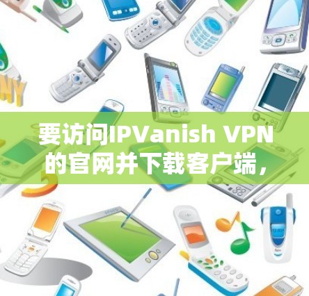 要访问IPVanish VPN的官网并下载客户端，请按照以下步骤操作