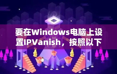 要在Windows电脑上设置IPVanish，按照以下步骤操作
