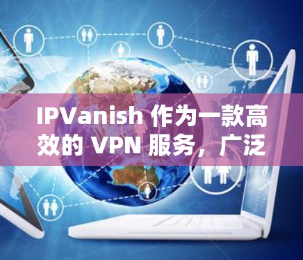 IPVanish 作为一款高效的 VPN 服务，广泛应用于科学研究和海外访问。以下是关于如何使用 IPVanish 进行科学上网的详细指南
