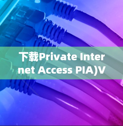 下载Private Internet Access PIA)VPN软件的步骤如下