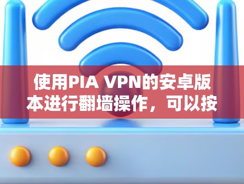 使用PIA VPN的安卓版本进行翻墙操作，可以按照以下步骤进行