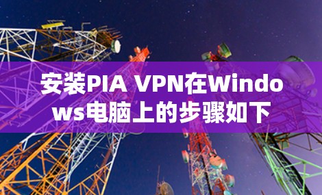 安装PIA VPN在Windows电脑上的步骤如下