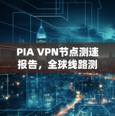 PIA VPN节点测速报告，全球线路测试结果分析