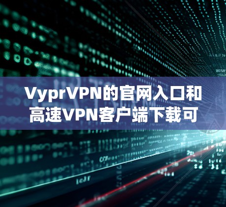 VyprVPN的官网入口和高速VPN客户端下载可以通过以下步骤轻松完成