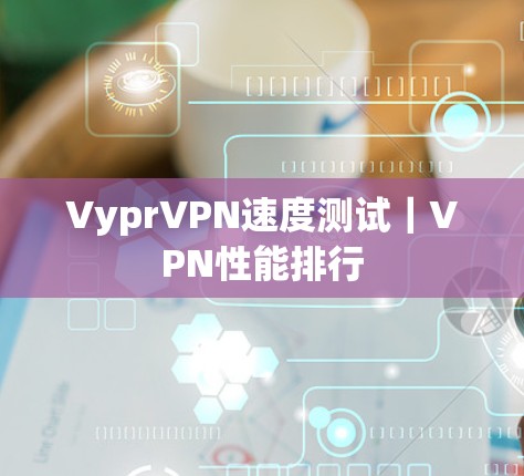 VyprVPN速度测试|VPN性能排行 VyprVPN速度测试|VPN性能排行