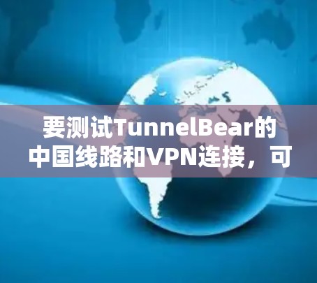要测试TunnelBear的中国线路和VPN连接，可以按照以下步骤进行
