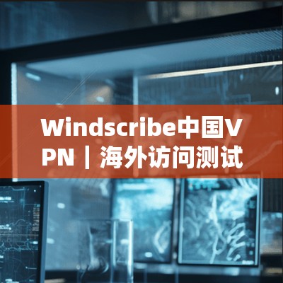 Windscribe中国VPN|海外访问测试 Windscribe中国VPN|海外访问测试