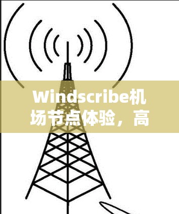 Windscribe机场节点体验,高速线路与隐私保护的全面评测 Windscribe机场节点体验,高速线路与隐私保护的全面评测