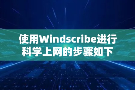 使用Windscribe进行科学上网的步骤如下 使用Windscribe进行科学上网的步骤如下